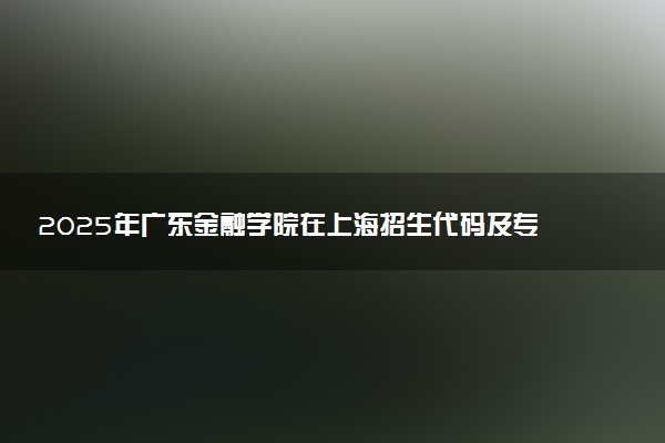 2025年广东金融学院在上海招生代码及专业代码 广东金融学院上海代码是多少？怎么查询？