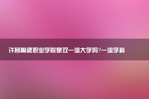 许昌陶瓷职业学院是双一流大学吗？一流学科有哪些及历年分数线位次