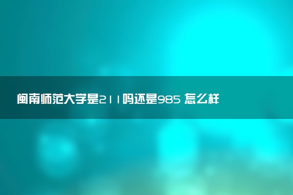 闽南师范大学是211吗还是985 怎么样值得读吗及学长学姐评价