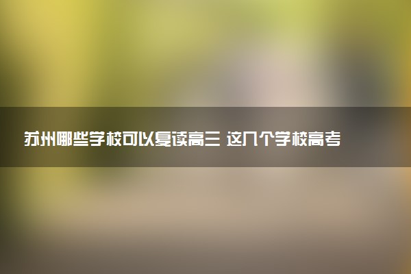 苏州哪些学校可以复读高三 这几个学校高考复读效果好