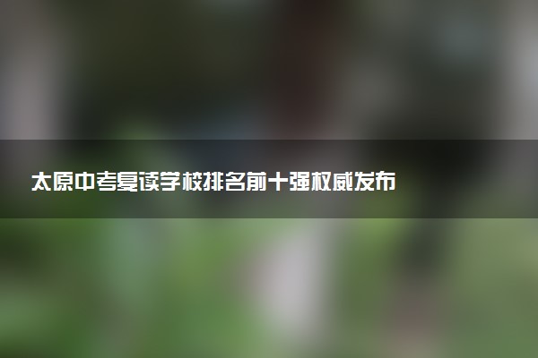 太原中考复读学校排名前十强权威发布