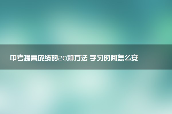中考提高成绩的20种方法 学习时间怎么安排
