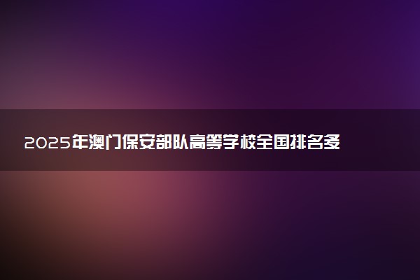 2025年澳门保安部队高等学校全国排名多少位及王牌专业有哪些？