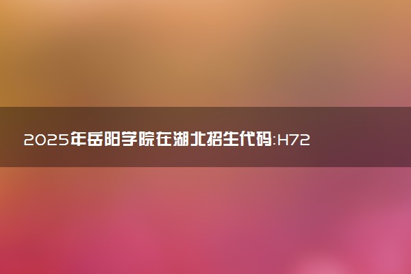 2025年岳阳学院在湖北招生代码：H729 专业代码及报考指南