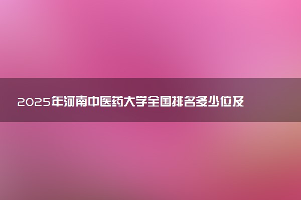 2025年河南中医药大学全国排名多少位及王牌专业有哪些？