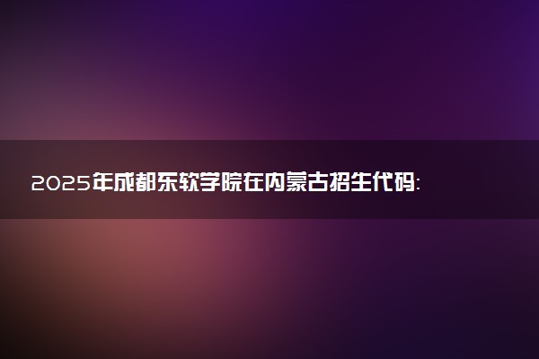 2025年成都东软学院在内蒙古招生代码：H18 专业代码及报考指南