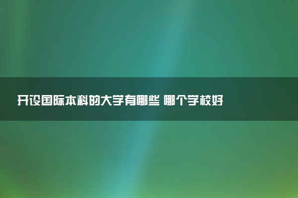 开设国际本科的大学有哪些 哪个学校好