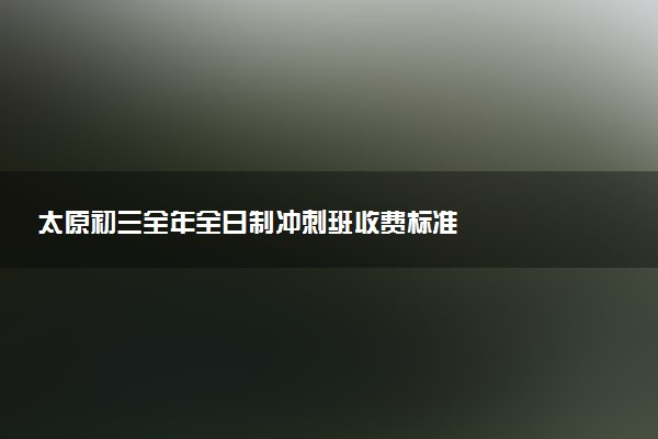 太原初三全年全日制冲刺班收费标准