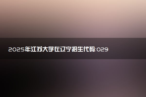 2025年江苏大学在辽宁招生代码：0299 专业代码及报考指南