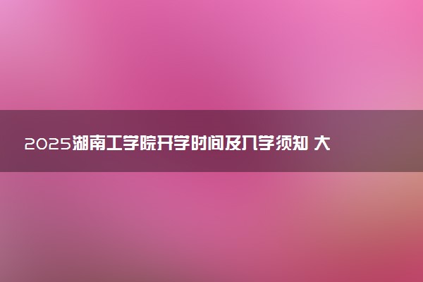 2025湖南工学院开学时间及入学须知 大一新生什么时候报到