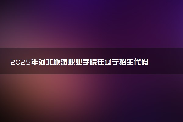 2025年河北旅游职业学院在辽宁招生代码及专业代码 河北旅游职业学院辽宁代码是多少？怎么查询？