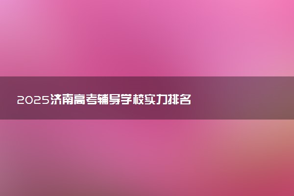 2025济南高考辅导学校实力排名
