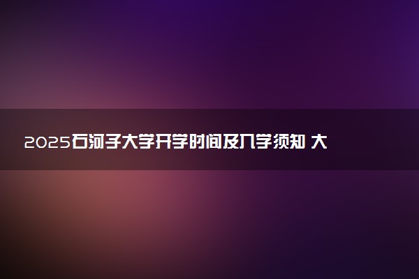 2025石河子大学开学时间及入学须知 大一新生什么时候报到