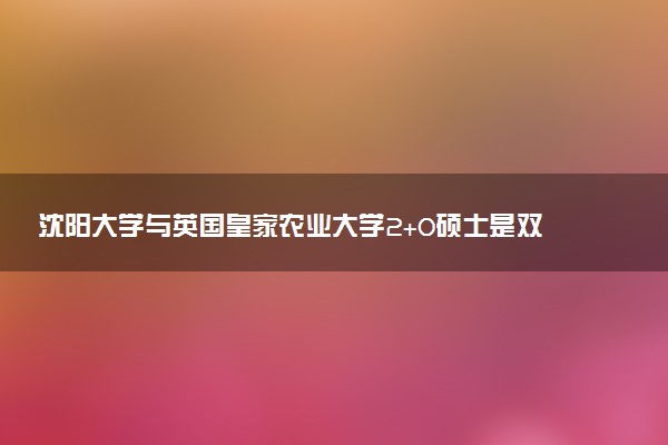 沈阳大学与英国皇家农业大学2+0硕士是双证吗？