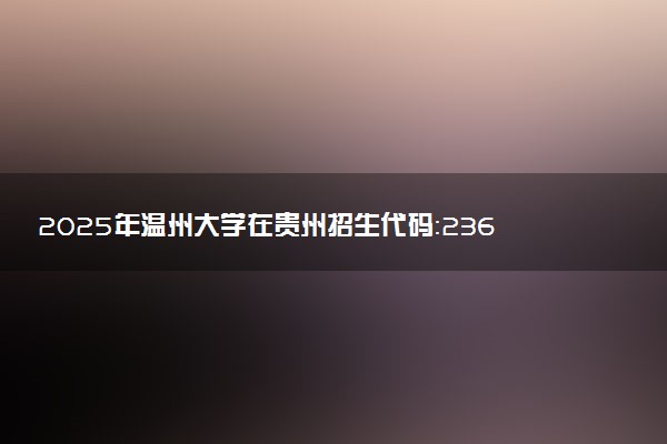 2025年温州大学在贵州招生代码：2360 专业代码及报考指南