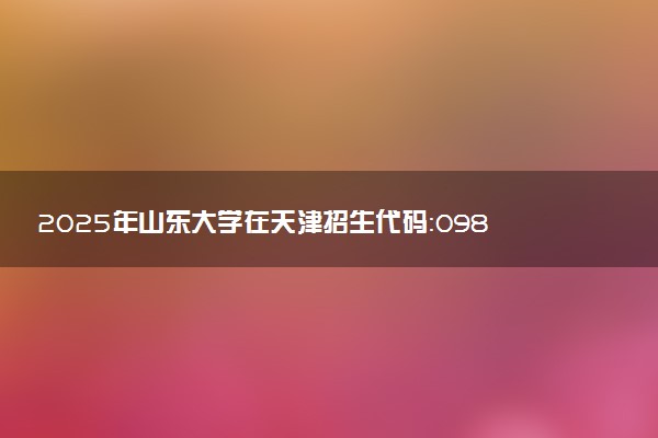 2025年山东大学在天津招生代码：0989 专业代码及报考指南