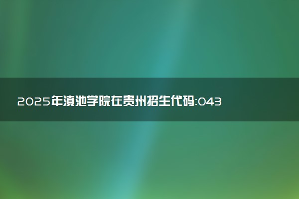 2025年滇池学院在贵州招生代码：0437 专业代码及报考指南