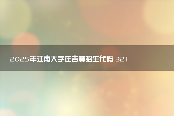2025年江南大学在吉林招生代码：3212 专业代码及报考指南