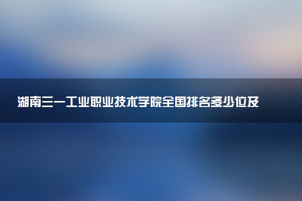 湖南三一工业职业技术学院全国排名多少位及王牌专业有哪些？