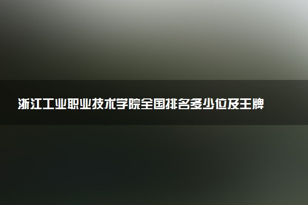 浙江工业职业技术学院全国排名多少位及王牌专业有哪些？