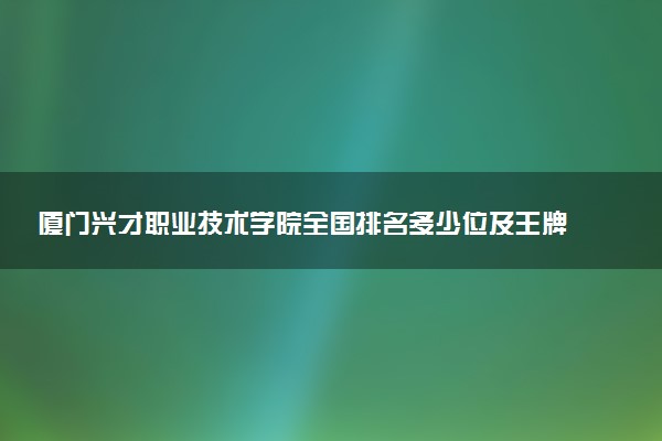 厦门兴才职业技术学院全国排名多少位及王牌专业有哪些？