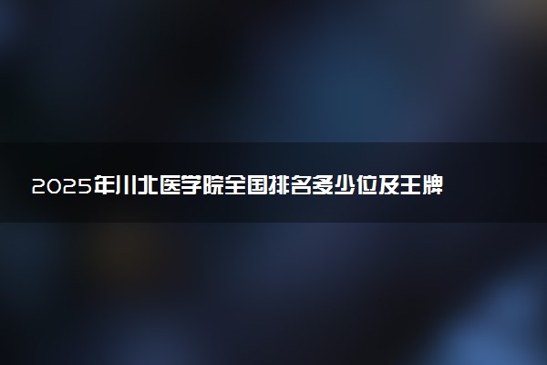 2025年川北医学院全国排名多少位及王牌专业有哪些？