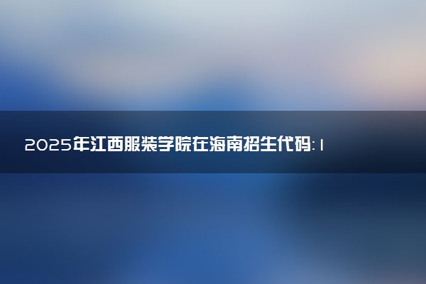 2025年江西服装学院在海南招生代码：1316 专业代码及报考指南