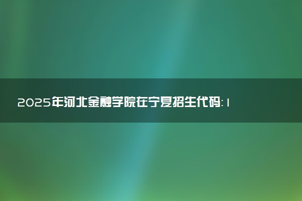 2025年河北金融学院在宁夏招生代码：1343 专业代码及报考指南