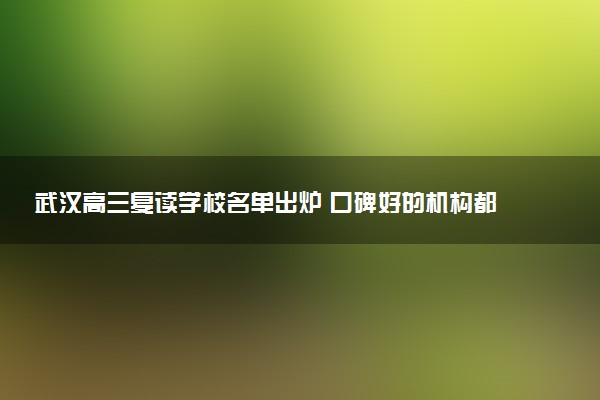 武汉高三复读学校名单出炉 口碑好的机构都在这儿
