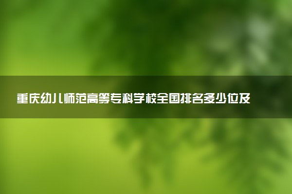 重庆幼儿师范高等专科学校全国排名多少位及王牌专业有哪些？