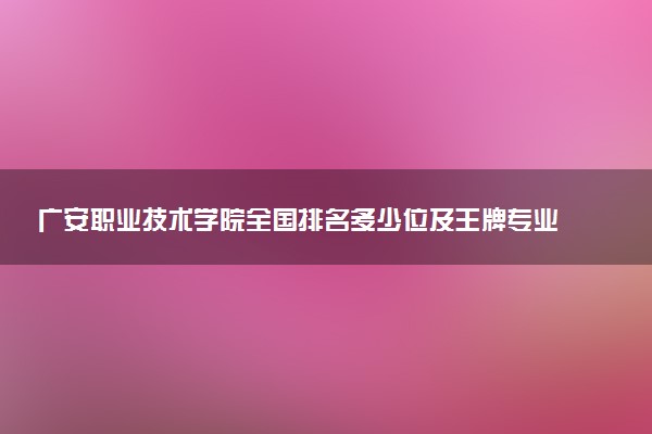 广安职业技术学院全国排名多少位及王牌专业有哪些？