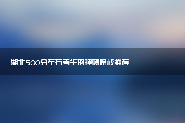 湖北500分左右考生的理想院校推荐