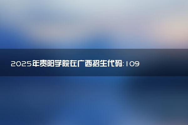 2025年贵阳学院在广西招生代码：10976 专业代码及报考指南