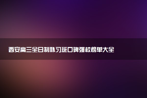西安高三全日制补习班口碑强校榜单大全