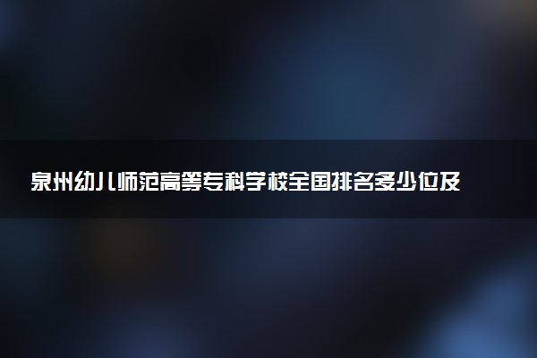 泉州幼儿师范高等专科学校全国排名多少位及王牌专业有哪些？