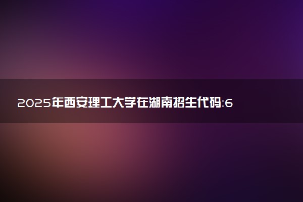 2025年西安理工大学在湖南招生代码：6127 专业代码及报考指南