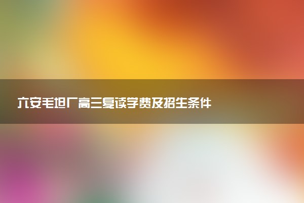 六安毛坦厂高三复读学费及招生条件
