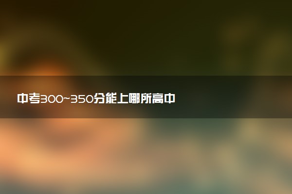 中考300～350分能上哪所高中