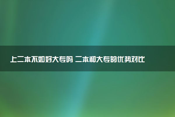 上二本不如好大专吗 二本和大专的优势对比