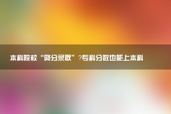 本科院校“降分录取”？专科分数也能上本科
