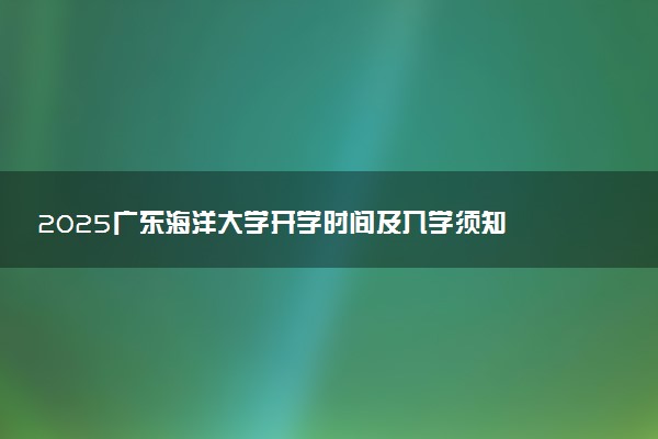 2025广东海洋大学开学时间及入学须知 大一新生什么时候报到