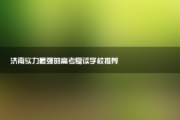 济南实力最强的高考复读学校推荐