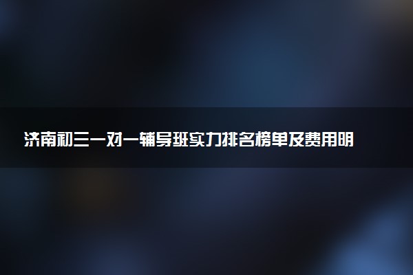 济南初三一对一辅导班实力排名榜单及费用明细
