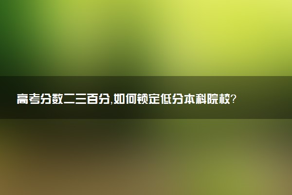 高考分数二三百分，如何锁定低分本科院校？