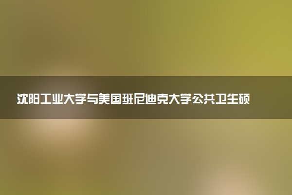 沈阳工业大学与美国班尼迪克大学公共卫生硕士推荐报考吗？