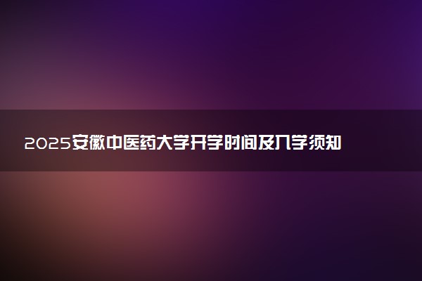 2025安徽中医药大学开学时间及入学须知 大一新生什么时候报到