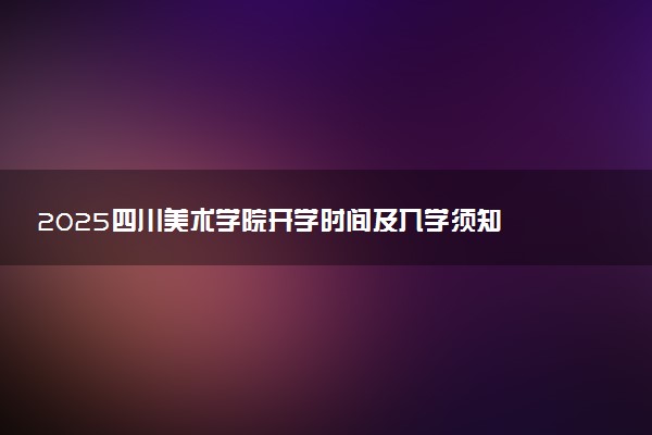 2025四川美术学院开学时间及入学须知 大一新生什么时候报到