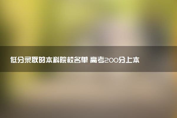 低分录取的本科院校名单 高考200分上本科的选择