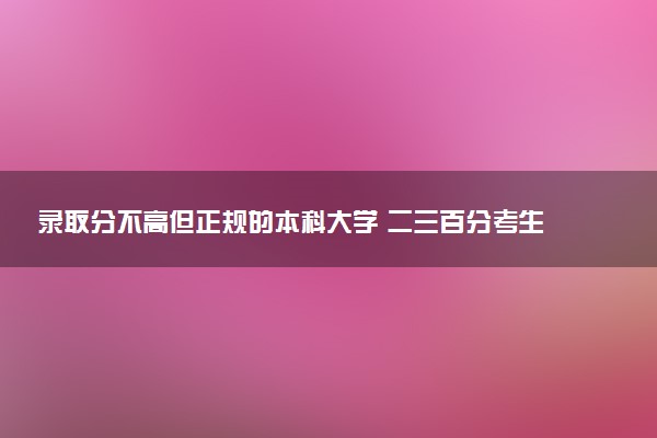 录取分不高但正规的本科大学 二三百分考生上本科机会