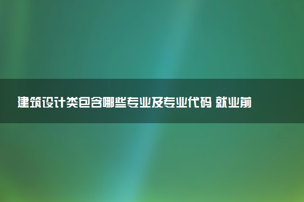 建筑设计类包含哪些专业及专业代码 就业前景和毕业生平均收入是多少